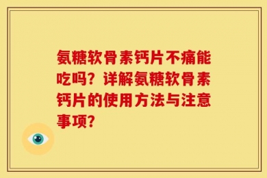氨糖软骨素钙片不痛能吃吗？详解氨糖软骨素钙片的使用方法与注意事项？