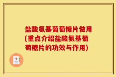 盐酸氨基葡萄糖片做用(重点介绍盐酸氨基葡萄糖片的功效与作用)