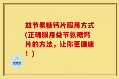 益节氨糖钙片服用方式(正确服用益节氨糖钙片的方法，让你更健康！)