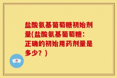 盐酸氨基葡萄糖初始剂量(盐酸氨基葡萄糖：正确的初始用药剂量是多少？)