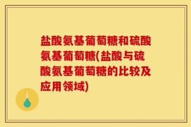 盐酸氨基葡萄糖和硫酸氨基葡萄糖(盐酸与硫酸氨基葡萄糖的比较及应用领域)
