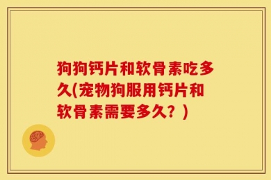 狗狗钙片和软骨素吃多久(宠物狗服用钙片和软骨素需要多久？)
