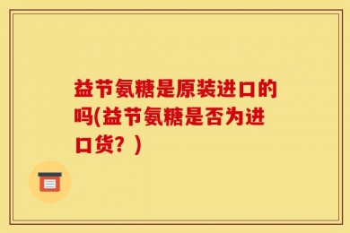 益节氨糖是原装进口的吗(益节氨糖是否为进口货？)