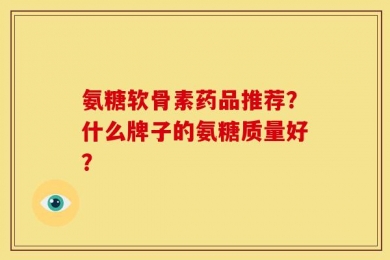 氨糖软骨素药品推荐？什么牌子的氨糖质量好？