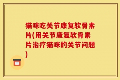 猫咪吃关节康复软骨素片(用关节康复软骨素片治疗猫咪的关节问题)