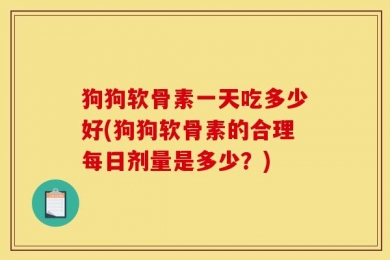狗狗软骨素一天吃多少好(狗狗软骨素的合理每日剂量是多少？)