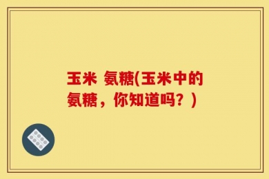 玉米 氨糖(玉米中的氨糖，你知道吗？)
