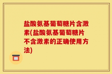 盐酸氨基葡萄糖片含激素(盐酸氨基葡萄糖片不含激素的正确使用方法)