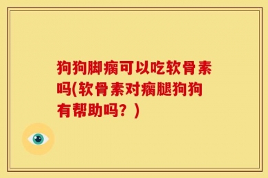 狗狗脚瘸可以吃软骨素吗(软骨素对瘸腿狗狗有帮助吗？)