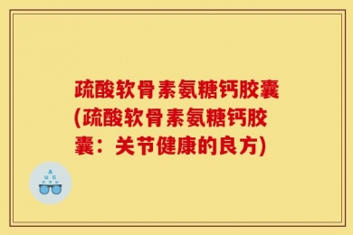 疏酸软骨素氨糖钙胶囊(疏酸软骨素氨糖钙胶囊：关节健康的良方)