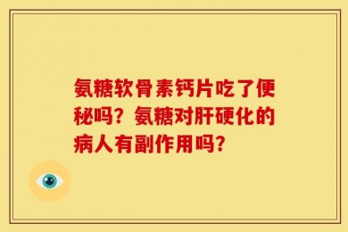 氨糖软骨素钙片吃了便秘吗？氨糖对肝硬化的病人有副作用吗？