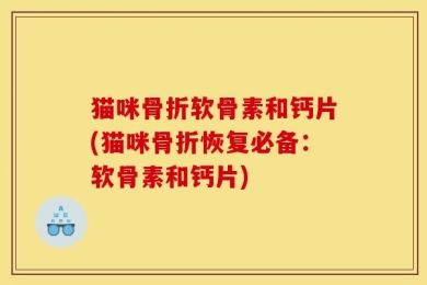 猫咪骨折软骨素和钙片(猫咪骨折恢复必备：软骨素和钙片)