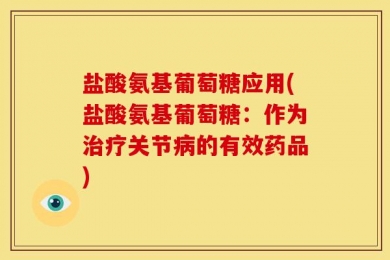 盐酸氨基葡萄糖应用(盐酸氨基葡萄糖：作为治疗关节病的有效药品)