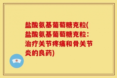 盐酸氨基葡萄糖克粒(盐酸氨基葡萄糖克粒：治疗关节疼痛和骨关节炎的良药)