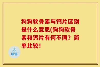 狗狗软骨素与钙片区别是什么意思(狗狗软骨素和钙片有何不同？简单比较！