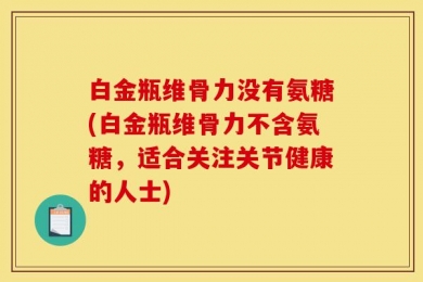 白金瓶维骨力没有氨糖(白金瓶维骨力不含氨糖，适合关注关节健康的人士)