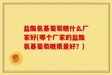 盐酸氨基葡萄糖什么厂家好(哪个厂家的盐酸氨基葡萄糖质量好？)