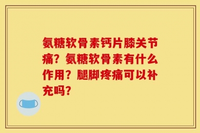 氨糖软骨素钙片膝关节痛？氨糖软骨素有什么作用？腿脚疼痛可以补充吗？