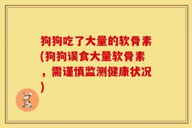 狗狗吃了大量的软骨素(狗狗误食大量软骨素，需谨慎监测健康状况)