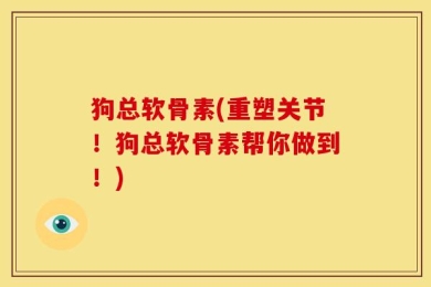 狗总软骨素(重塑关节！狗总软骨素帮你做到！)