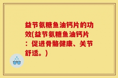 益节氨糖鱼油钙片的功效(益节氨糖鱼油钙片：促进骨骼健康、关节舒适。)