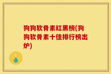 狗狗软骨素红黑榜(狗狗软骨素十佳排行榜出炉)