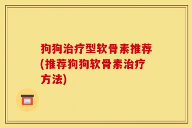 狗狗治疗型软骨素推荐(推荐狗狗软骨素治疗方法)