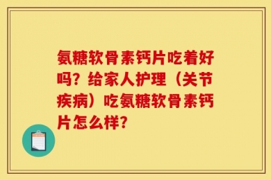 氨糖软骨素钙片吃着好吗？给家人护理（关节疾病）吃氨糖软骨素钙片怎么样？