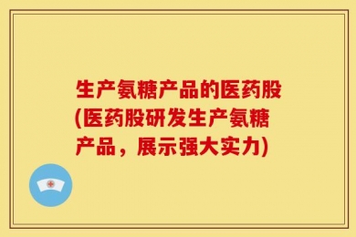 生产氨糖产品的医药股(医药股研发生产氨糖产品，展示强大实力)