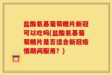 盐酸氨基葡萄糖片新冠可以吃吗(盐酸氨基葡萄糖片是否适合新冠疫情期间服用？)