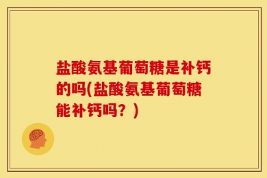盐酸氨基葡萄糖是补钙的吗(盐酸氨基葡萄糖能补钙吗？)