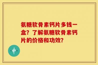 氨糖软骨素钙片多钱一盒？了解氨糖软骨素钙片的价格和功效？
