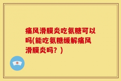 痛风滑膜炎吃氨糖可以吗(能吃氨糖缓解痛风滑膜炎吗？)