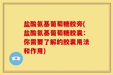 盐酸氨基葡萄糖胶旁(盐酸氨基葡萄糖胶囊：你需要了解的胶囊用法和作用)