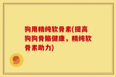 狗用精纯软骨素(提高狗狗骨骼健康，精纯软骨素助力)
