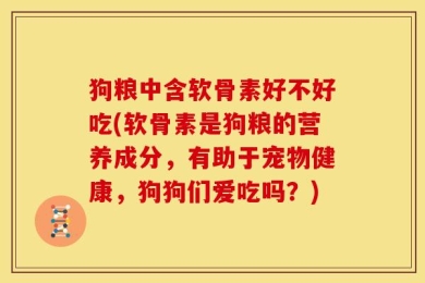 狗粮中含软骨素好不好吃(软骨素是狗粮的营养成分，有助于宠物健康，狗狗们爱吃吗？)