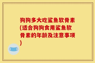 狗狗多大吃鲨鱼软骨素(适合狗狗食用鲨鱼软骨素的年龄及注意事项)