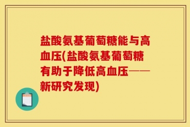 盐酸氨基葡萄糖能与高血压(盐酸氨基葡萄糖有助于降低高血压──新研究发现)