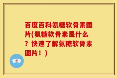 百度百科氨糖软骨素图片(氨糖软骨素是什么？快速了解氨糖软骨素图片！)