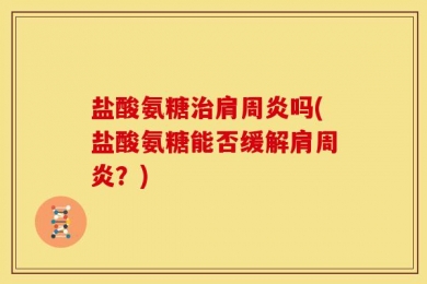 盐酸氨糖治肩周炎吗(盐酸氨糖能否缓解肩周炎？)