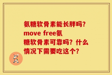 氨糖软骨素能长胖吗？move free氨糖软骨素可靠吗？什么情况下需要吃这个？