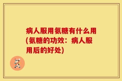病人服用氨糖有什么用(氨糖的功效：病人服用后的好处)