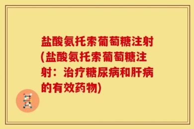 盐酸氨托索葡萄糖注射(盐酸氨托索葡萄糖注射：治疗糖尿病和肝病的有效药物)