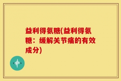 益利得氨糖(益利得氨糖：缓解关节痛的有效成分)