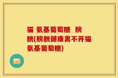 猫 氨基葡萄糖  膀胱(膀胱健康离不开猫氨基葡萄糖)