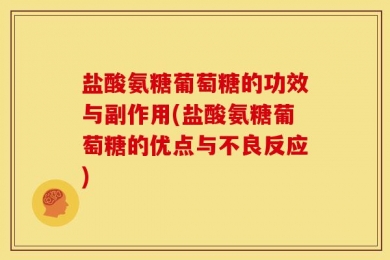 盐酸氨糖葡萄糖的功效与副作用(盐酸氨糖葡萄糖的优点与不良反应)