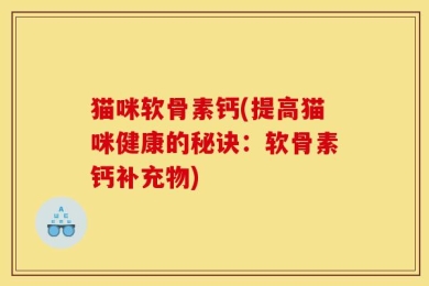 猫咪软骨素钙(提高猫咪健康的秘诀：软骨素钙补充物)
