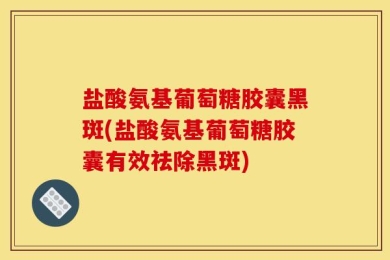 盐酸氨基葡萄糖胶囊黑斑(盐酸氨基葡萄糖胶囊有效祛除黑斑)