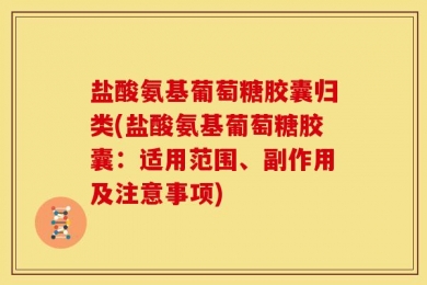 盐酸氨基葡萄糖胶囊归类(盐酸氨基葡萄糖胶囊：适用范围、副作用及注意事项)