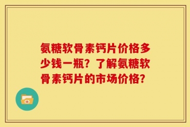 氨糖软骨素钙片价格多少钱一瓶？了解氨糖软骨素钙片的市场价格？